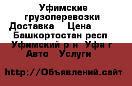 Уфимские грузоперевозки. Доставка. › Цена ­ 250 - Башкортостан респ., Уфимский р-н, Уфа г. Авто » Услуги   